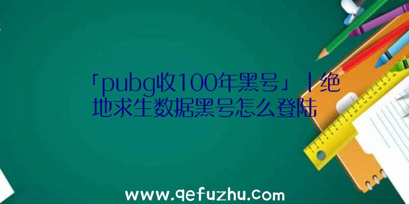 「pubg收100年黑号」|绝地求生数据黑号怎么登陆